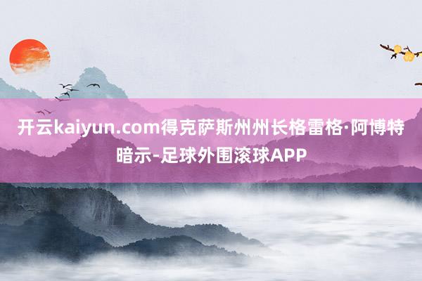 开云kaiyun.com得克萨斯州州长格雷格·阿博特暗示-足球外围滚球APP