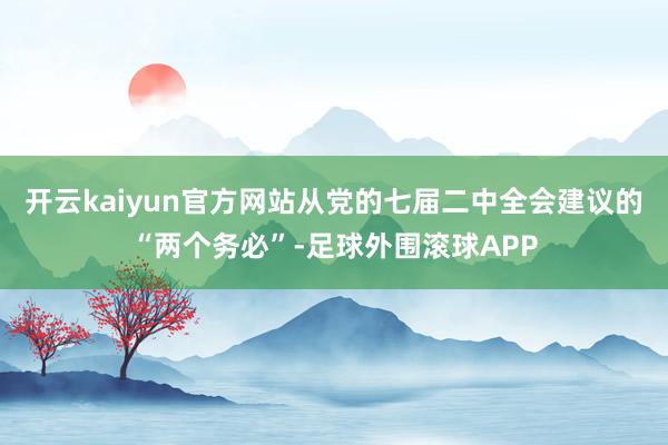 开云kaiyun官方网站从党的七届二中全会建议的“两个务必”-足球外围滚球APP
