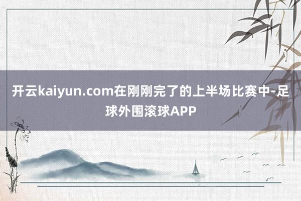 开云kaiyun.com在刚刚完了的上半场比赛中-足球外围滚球APP