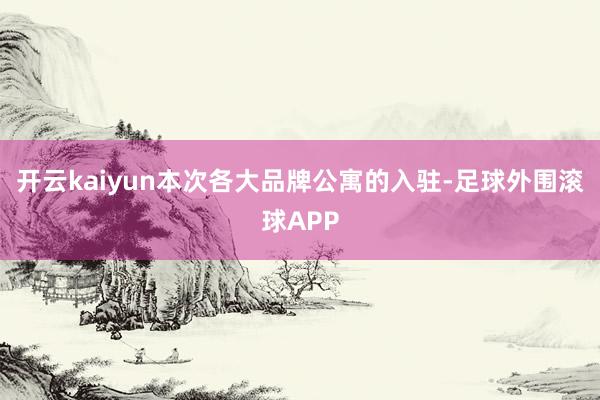 开云kaiyun本次各大品牌公寓的入驻-足球外围滚球APP
