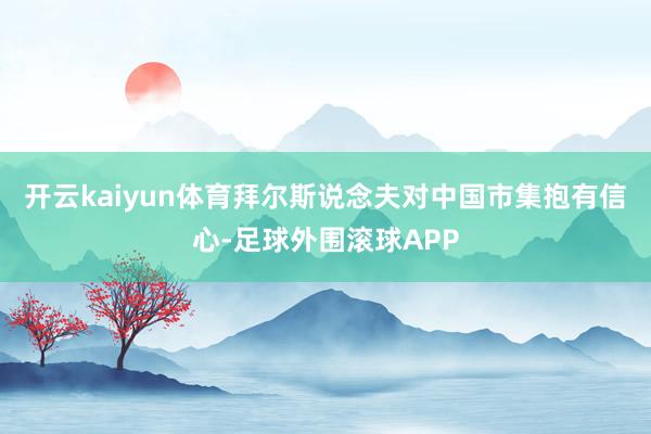 开云kaiyun体育拜尔斯说念夫对中国市集抱有信心-足球外围滚球APP