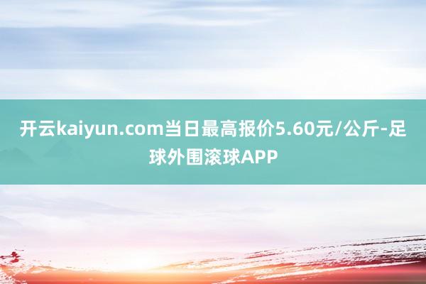 开云kaiyun.com当日最高报价5.60元/公斤-足球外围滚球APP