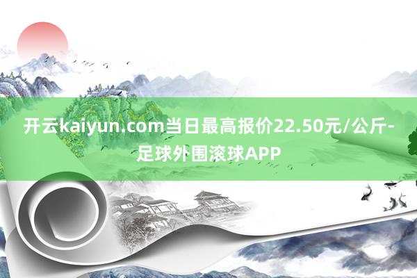 开云kaiyun.com当日最高报价22.50元/公斤-足球外围滚球APP