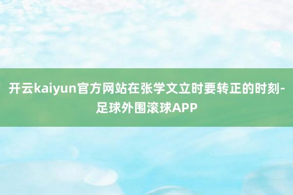 开云kaiyun官方网站在张学文立时要转正的时刻-足球外围滚球APP