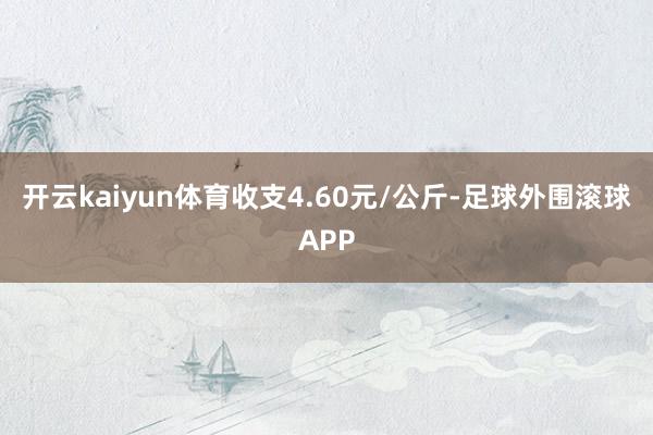开云kaiyun体育收支4.60元/公斤-足球外围滚球APP
