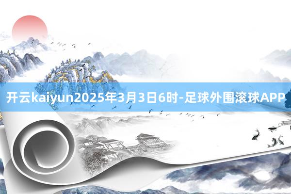 开云kaiyun2025年3月3日6时-足球外围滚球APP