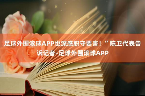 足球外围滚球APP也深感职守要害！”陈卫代表告诉记者-足球外围滚球APP