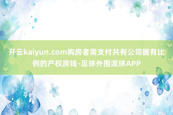 开云kaiyun.com购房者需支付共有公司握有比例的产权房钱-足球外围滚球APP