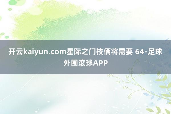开云kaiyun.com星际之门技俩将需要 64-足球外围滚球APP