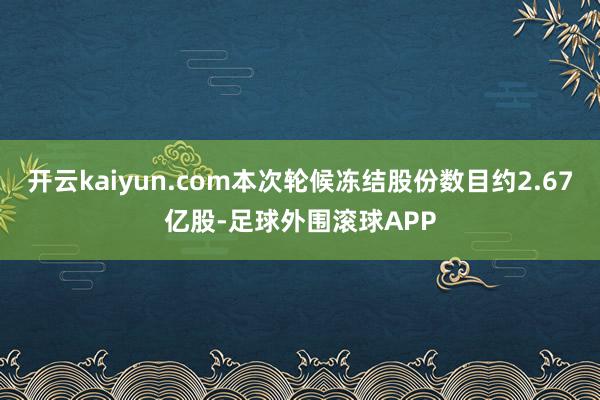 开云kaiyun.com本次轮候冻结股份数目约2.67亿股-足球外围滚球APP
