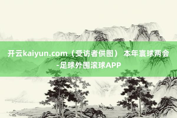 开云kaiyun.com（受访者供图） 本年寰球两会-足球外围滚球APP
