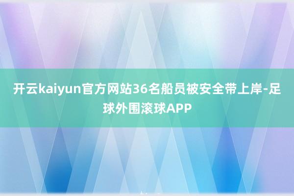 开云kaiyun官方网站36名船员被安全带上岸-足球外围滚球APP