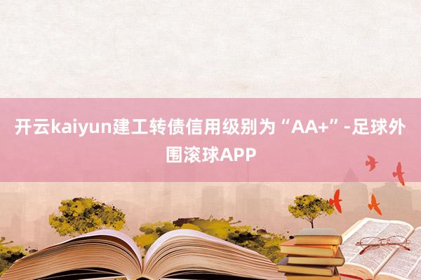 开云kaiyun建工转债信用级别为“AA+”-足球外围滚球APP