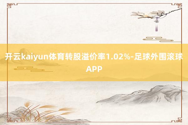 开云kaiyun体育转股溢价率1.02%-足球外围滚球APP