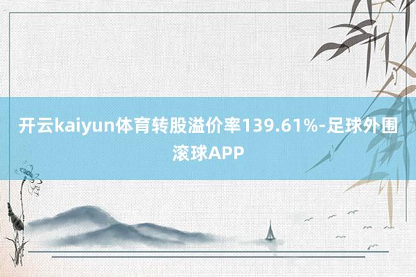 开云kaiyun体育转股溢价率139.61%-足球外围滚球APP
