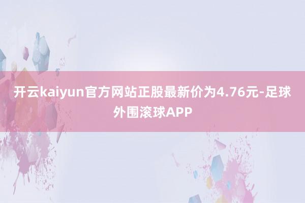 开云kaiyun官方网站正股最新价为4.76元-足球外围滚球APP