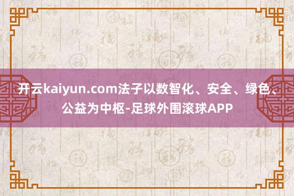 开云kaiyun.com法子以数智化、安全、绿色、公益为中枢-足球外围滚球APP