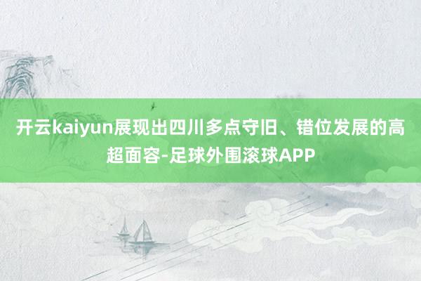 开云kaiyun展现出四川多点守旧、错位发展的高超面容-足球外围滚球APP