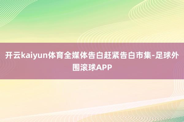 开云kaiyun体育全媒体告白赶紧告白市集-足球外围滚球APP