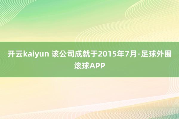 开云kaiyun 该公司成就于2015年7月-足球外围滚球APP