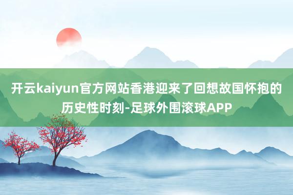 开云kaiyun官方网站香港迎来了回想故国怀抱的历史性时刻-足球外围滚球APP