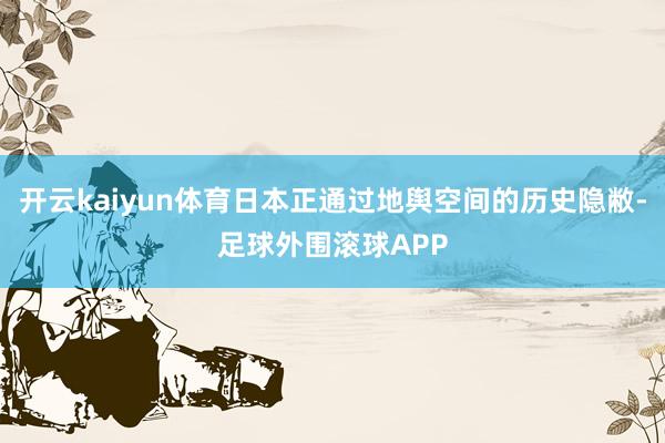 开云kaiyun体育日本正通过地舆空间的历史隐敝-足球外围滚球APP