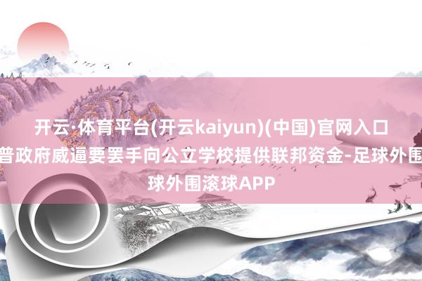 开云·体育平台(开云kaiyun)(中国)官网入口登录特朗普政府威逼要罢手向公立学校提供联邦资金-足球外围滚球APP
