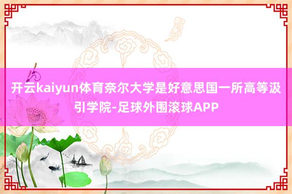开云kaiyun体育奈尔大学是好意思国一所高等汲引学院-足球外围滚球APP