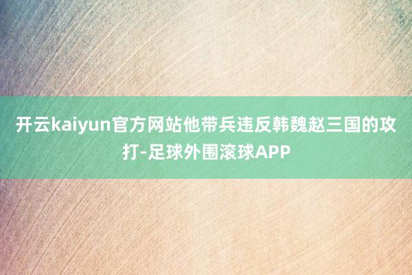 开云kaiyun官方网站他带兵违反韩魏赵三国的攻打-足球外围滚球APP
