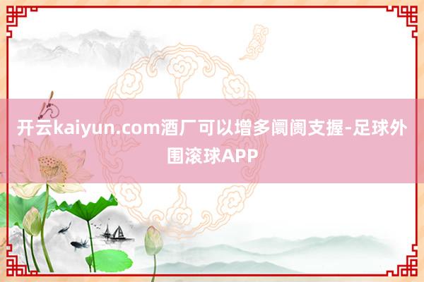 开云kaiyun.com酒厂可以增多阛阓支握-足球外围滚球APP