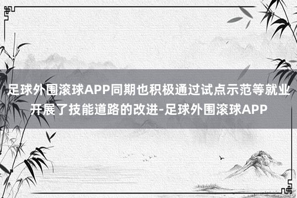 足球外围滚球APP同期也积极通过试点示范等就业开展了技能道路的改进-足球外围滚球APP
