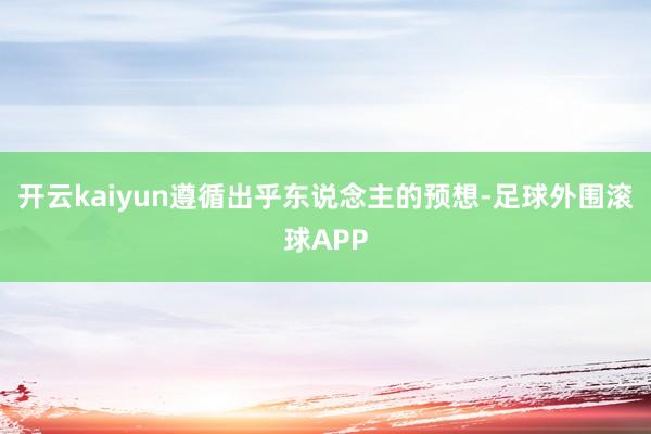 开云kaiyun遵循出乎东说念主的预想-足球外围滚球APP