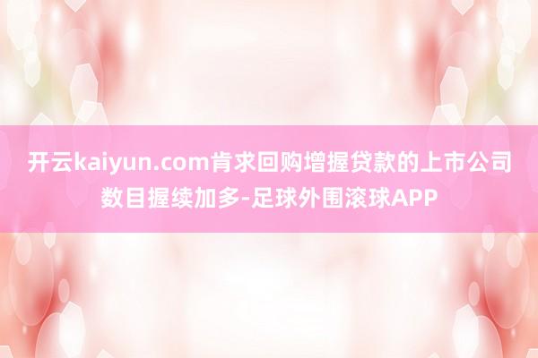 开云kaiyun.com肯求回购增握贷款的上市公司数目握续加多-足球外围滚球APP
