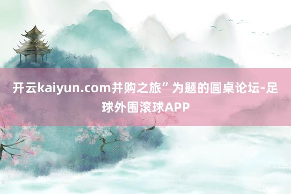 开云kaiyun.com并购之旅”为题的圆桌论坛-足球外围滚球APP