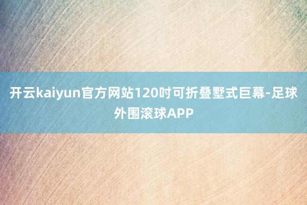 开云kaiyun官方网站120吋可折叠墅式巨幕-足球外围滚球APP