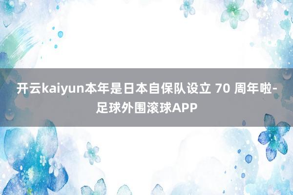 开云kaiyun本年是日本自保队设立 70 周年啦-足球外围滚球APP
