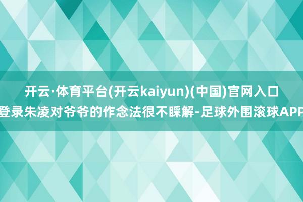 开云·体育平台(开云kaiyun)(中国)官网入口登录朱凌对爷爷的作念法很不睬解-足球外围滚球APP