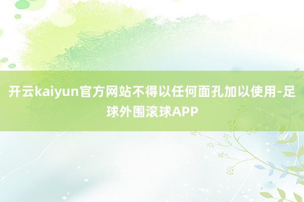 开云kaiyun官方网站不得以任何面孔加以使用-足球外围滚球APP