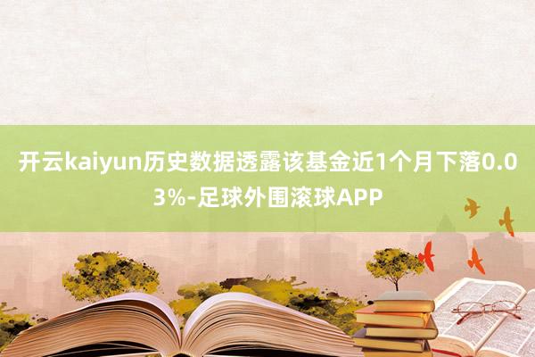 开云kaiyun历史数据透露该基金近1个月下落0.03%-足球外围滚球APP