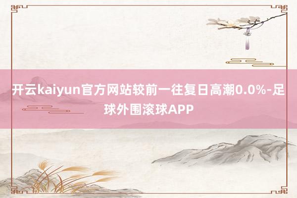 开云kaiyun官方网站较前一往复日高潮0.0%-足球外围滚球APP