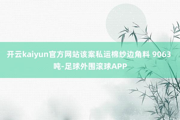 开云kaiyun官方网站该案私运棉纱边角料 9063 吨-足球外围滚球APP