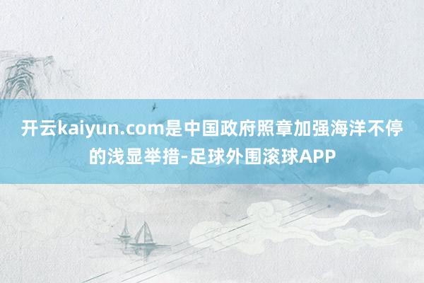 开云kaiyun.com是中国政府照章加强海洋不停的浅显举措-足球外围滚球APP