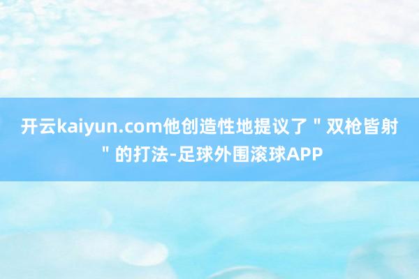 开云kaiyun.com他创造性地提议了＂双枪皆射＂的打法-足球外围滚球APP