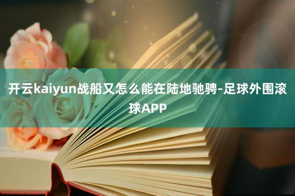 开云kaiyun战船又怎么能在陆地驰骋-足球外围滚球APP