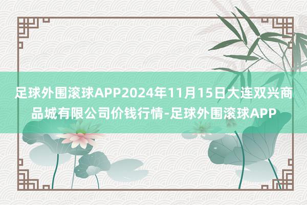 足球外围滚球APP2024年11月15日大连双兴商品城有限公司价钱行情-足球外围滚球APP