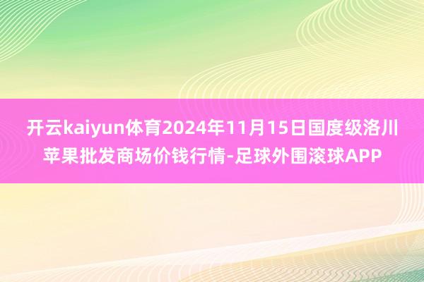 开云kaiyun体育2024年11月15日国度级洛川苹果批发商场价钱行情-足球外围滚球APP