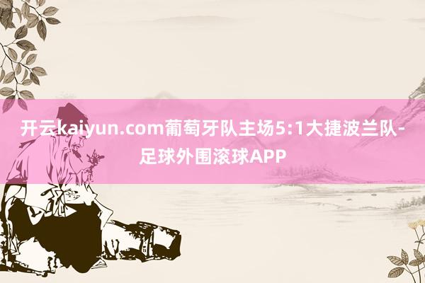 开云kaiyun.com葡萄牙队主场5:1大捷波兰队-足球外围滚球APP