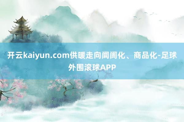 开云kaiyun.com供暖走向阛阓化、商品化-足球外围滚球APP