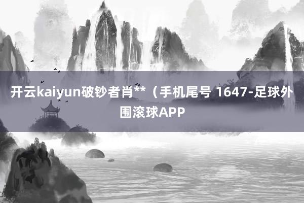 开云kaiyun破钞者肖**（手机尾号 1647-足球外围滚球APP