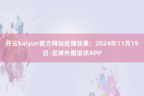 开云kaiyun官方网站处理效果：2024年11月19日-足球外围滚球APP